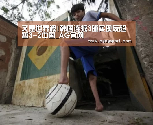 又是世界波!韩国连扳3球实现反超 暂3-2中国_AG官网(图1) AG平台