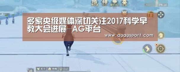 多家央级媒体深切关注2017科学早教大会进展-AG平台(图1) AG平台