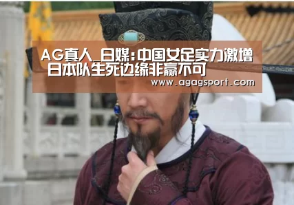 AG真人_日媒:中国女足实力激增 日本队生死边缘非赢不可(图4) AG官网