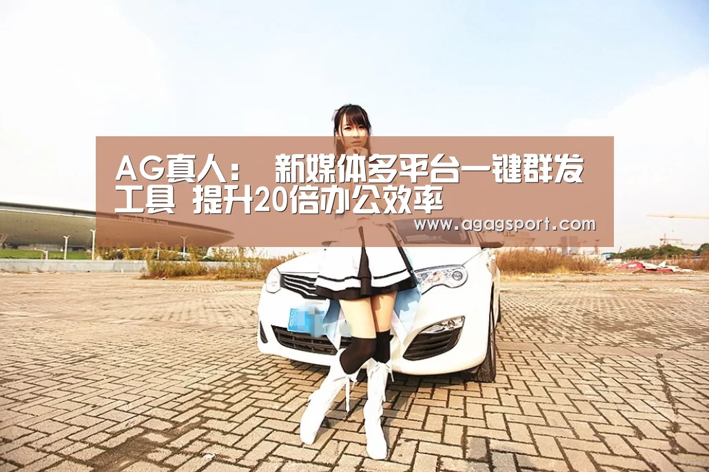 AG真人:
新媒体多平台一键群发工具 提升20倍办公效率(图1) AG平台