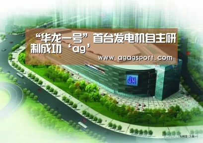 “华龙一号”首台发电机自主研制成功‘ag’(图2) AG平台
