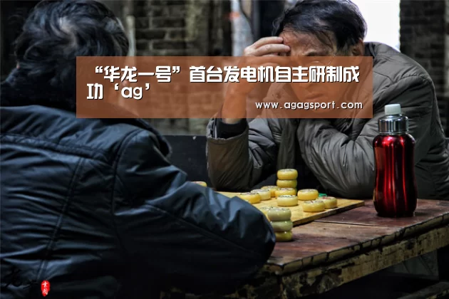“华龙一号”首台发电机自主研制成功‘ag’