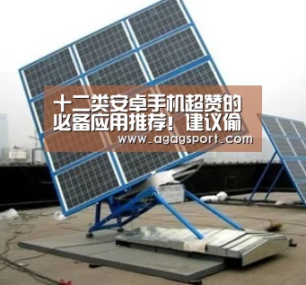 
十二类安卓手机超赞的必备应用推荐！建议偷偷收藏！|ag