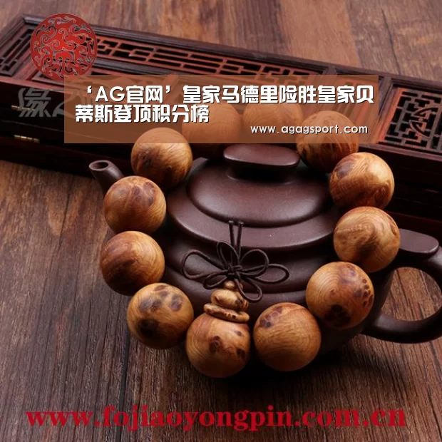 ‘AG官网’皇家马德里险胜皇家贝蒂斯登顶积分榜(图1) AG真人